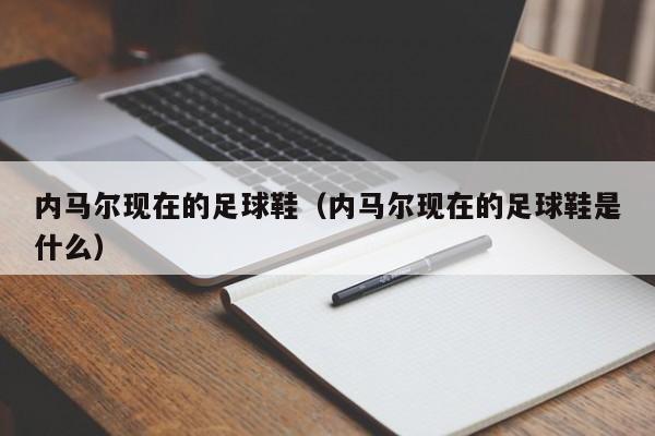 内马尔现在的足球鞋（内马尔现在的足球鞋是什么）