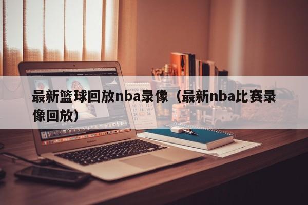 最新篮球回放nba录像（最新nba比赛录像回放）