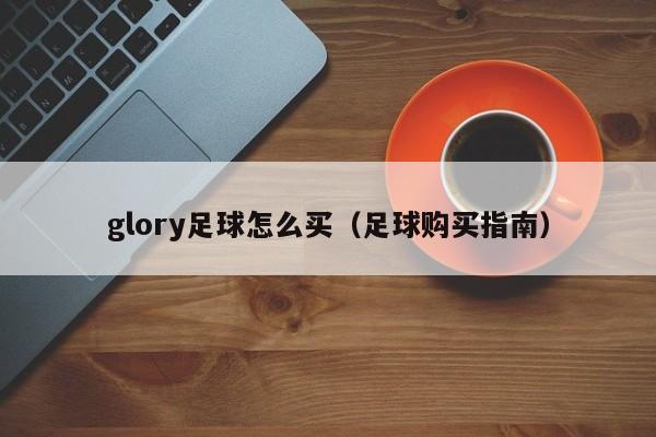 glory足球怎么买（足球购买指南）