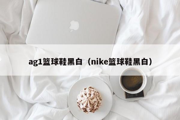 ag1篮球鞋黑白（nike篮球鞋黑白）