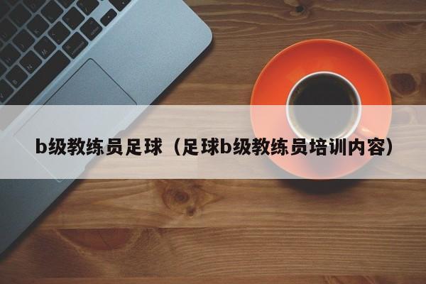 b级教练员足球（足球b级教练员培训内容）