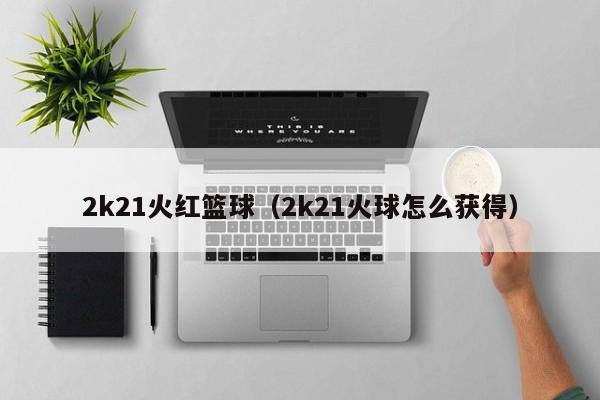 2k21火红篮球（2k21火球怎么获得）