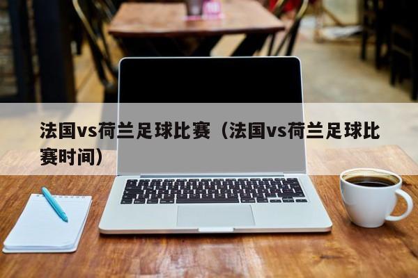 法国vs荷兰足球比赛（法国vs荷兰足球比赛时间）