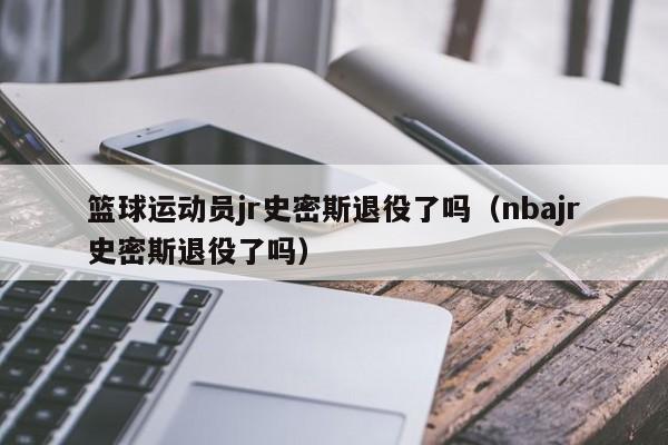 篮球运动员jr史密斯退役了吗（nbajr史密斯退役了吗）