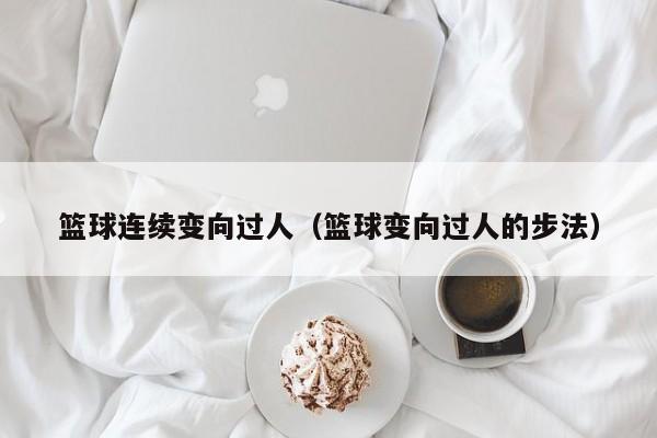 篮球连续变向过人（篮球变向过人的步法）