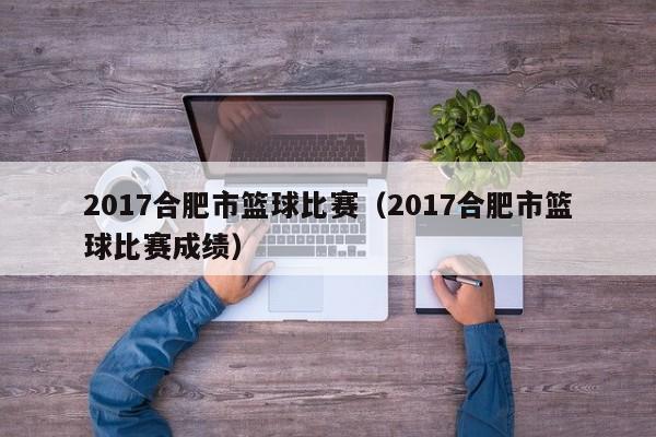 2017合肥市篮球比赛（2017合肥市篮球比赛成绩）