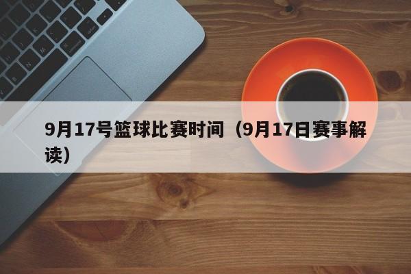 9月17号篮球比赛时间（9月17日赛事解读）