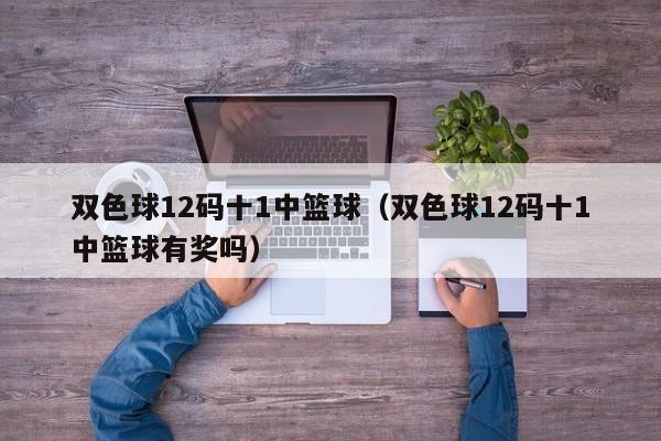 双色球12码十1中篮球（双色球12码十1中篮球有奖吗）