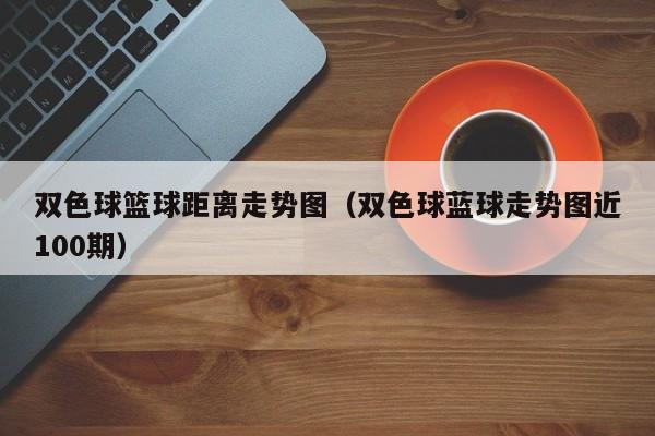 双色球篮球距离走势图（双色球蓝球走势图近100期）