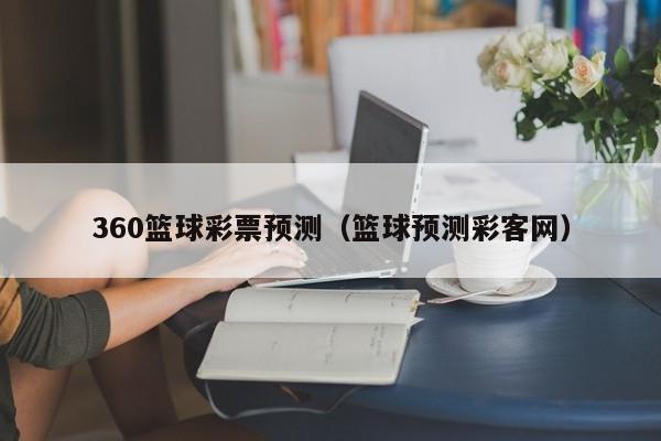 360篮球彩票预测（篮球预测彩客网）