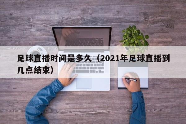 足球直播时间是多久（2021年足球直播到几点结束）