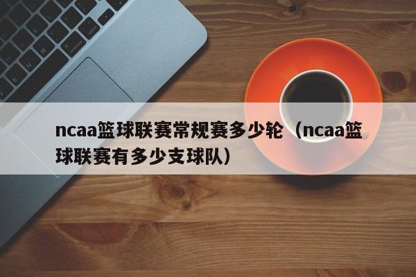 ncaa篮球联赛常规赛多少轮（ncaa篮球联赛有多少支球队）