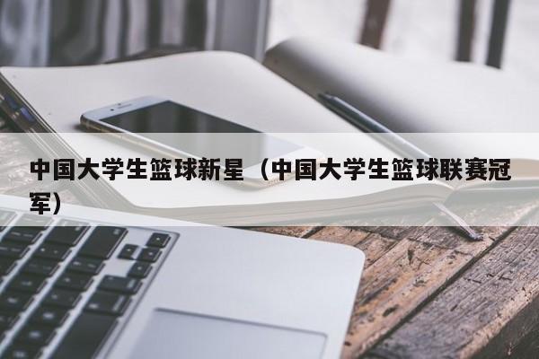 中国大学生篮球新星（中国大学生篮球联赛冠军）