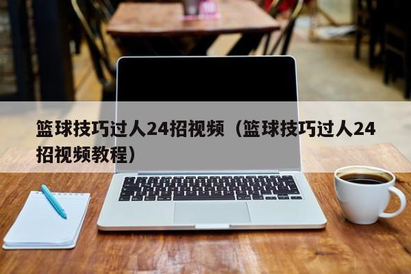 篮球技巧过人24招视频（篮球技巧过人24招视频教程）