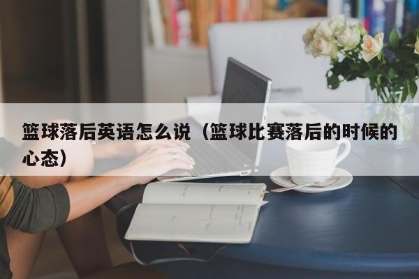 篮球落后英语怎么说（篮球比赛落后的时候的心态）