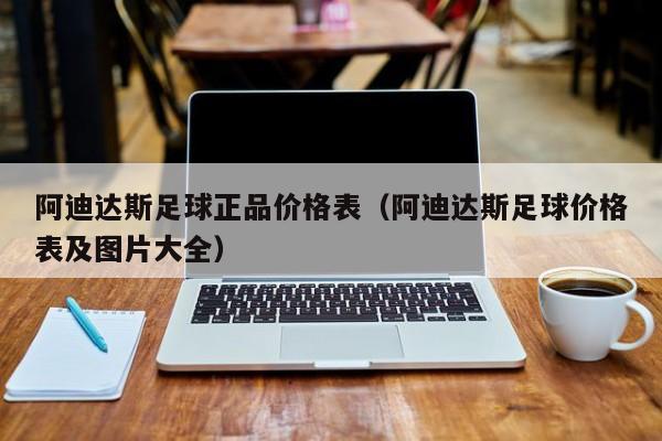 阿迪达斯足球正品价格表（阿迪达斯足球价格表及图片大全）