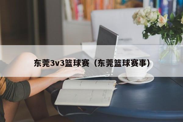 东莞3v3篮球赛（东莞篮球赛事）