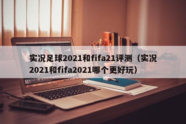 实况足球2021和fifa21评测（实况2021和fifa2021哪个更好玩）