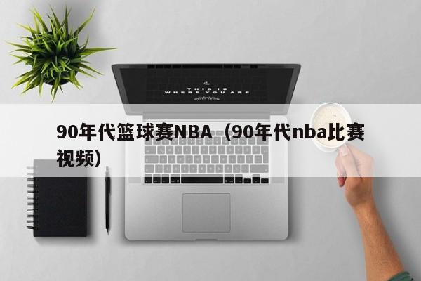 90年代篮球赛NBA（90年代nba比赛视频）