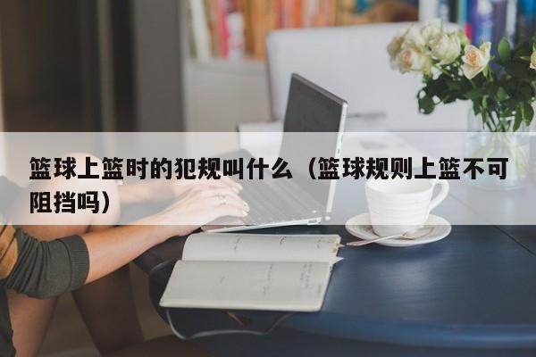 篮球上篮时的犯规叫什么（篮球规则上篮不可阻挡吗）