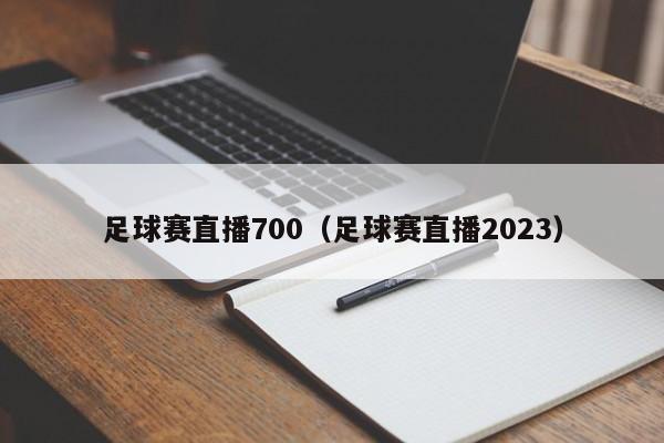 足球赛直播700（足球赛直播2023）