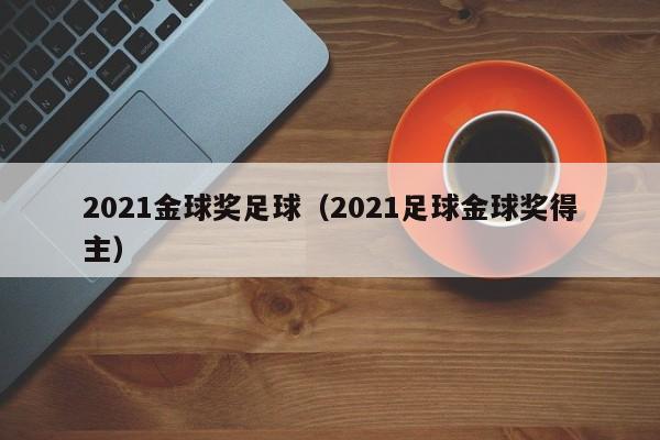 2021金球奖足球（2021足球金球奖得主）