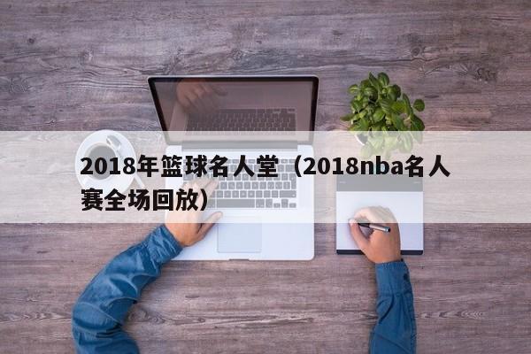 2018年篮球名人堂（2018nba名人赛全场回放）