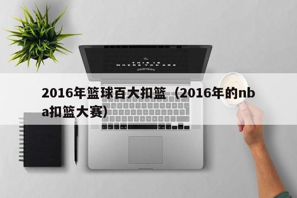 2016年篮球百大扣篮（2016年的nba扣篮大赛）