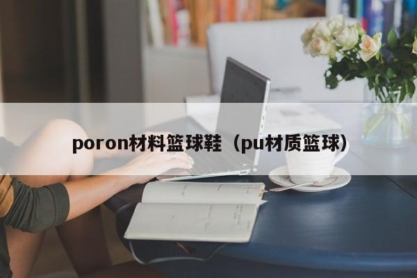 poron材料篮球鞋（pu材质篮球）