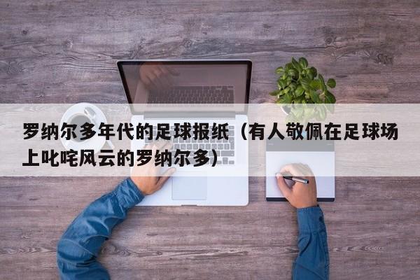 罗纳尔多年代的足球报纸（有人敬佩在足球场上叱咤风云的罗纳尔多）