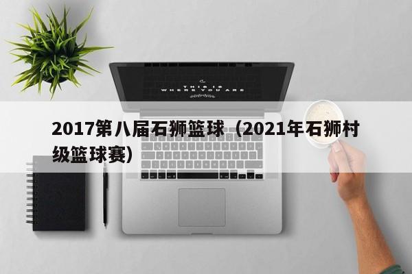 2017第八届石狮篮球（2021年石狮村级篮球赛）