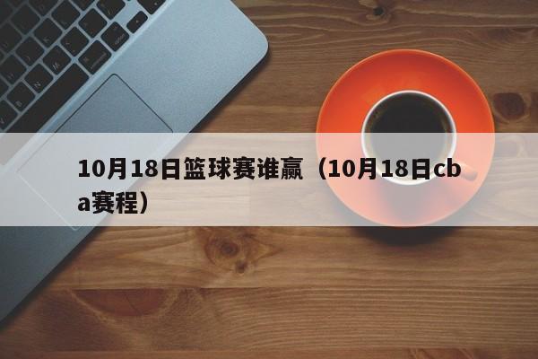 10月18日篮球赛谁赢（10月18日cba赛程）