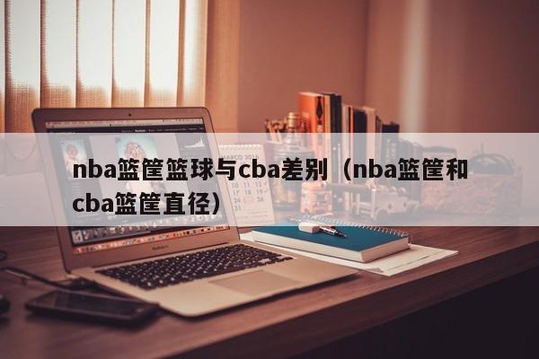 nba篮筐篮球与cba差别（nba篮筐和cba篮筐直径）