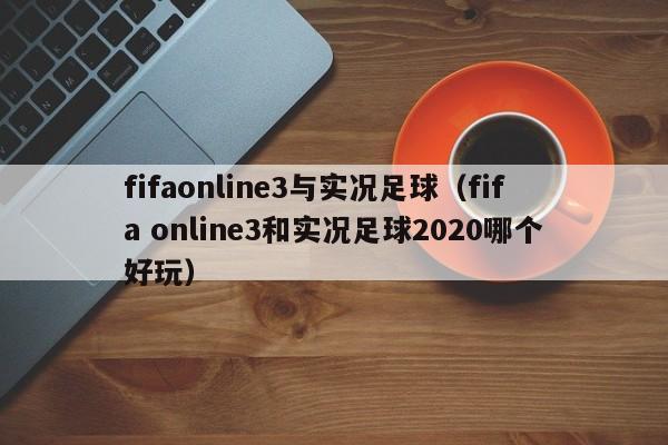 fifaonline3与实况足球（fifa online3和实况足球2020哪个好玩）